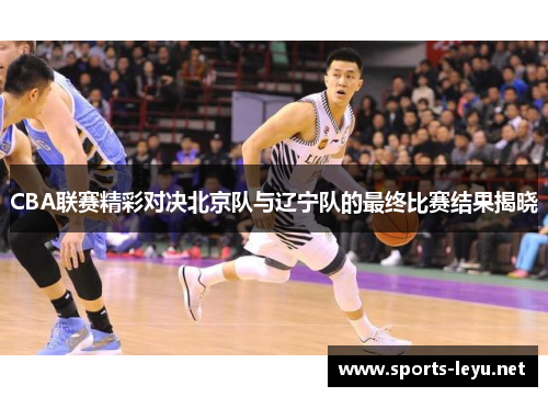 CBA联赛精彩对决北京队与辽宁队的最终比赛结果揭晓
