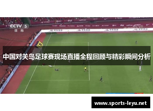 中国对关岛足球赛现场直播全程回顾与精彩瞬间分析